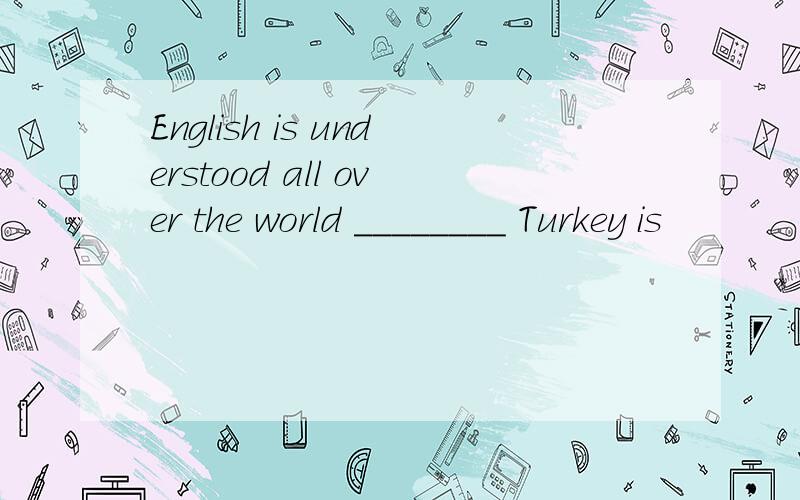 English is understood all over the world ________ Turkey is