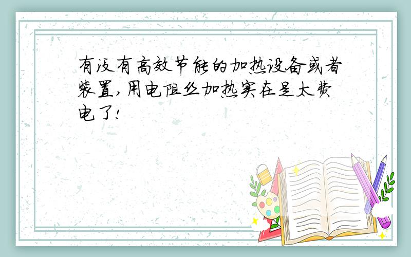 有没有高效节能的加热设备或者装置,用电阻丝加热实在是太费电了!