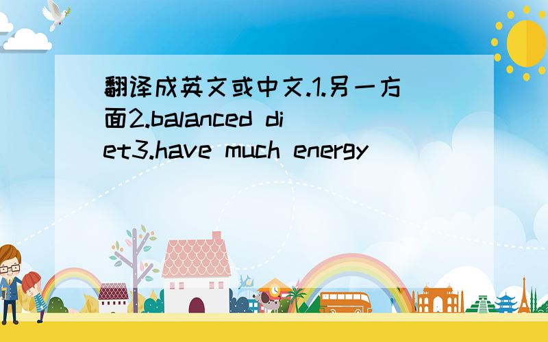 翻译成英文或中文.1.另一方面2.balanced diet3.have much energy