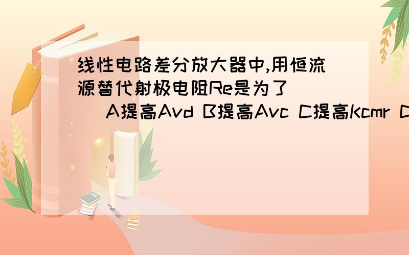 线性电路差分放大器中,用恒流源替代射极电阻Re是为了（ ） A提高Avd B提高Avc C提高Kcmr D提高Rod