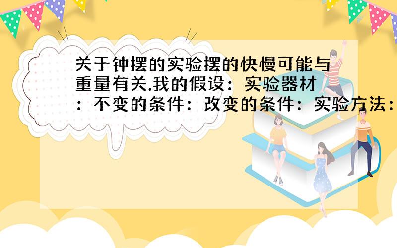 关于钟摆的实验摆的快慢可能与重量有关.我的假设：实验器材：不变的条件：改变的条件：实验方法：