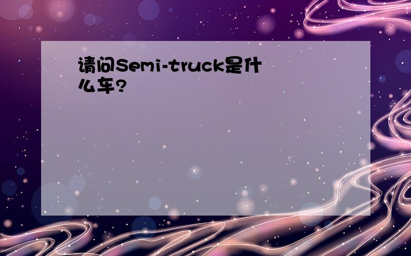 请问Semi-truck是什么车?