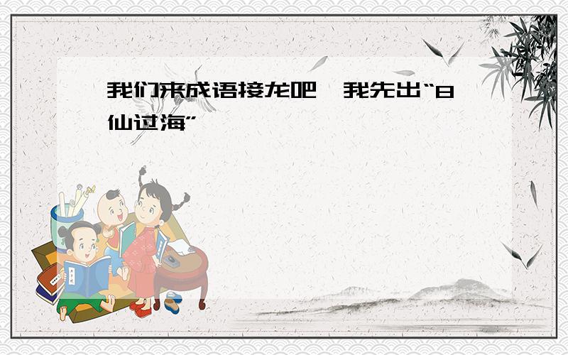 我们来成语接龙吧,我先出“8仙过海”