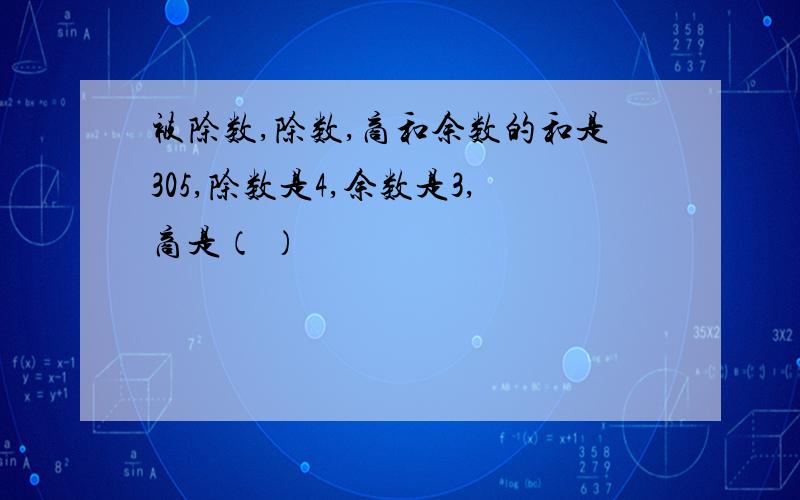 被除数,除数,商和余数的和是305,除数是4,余数是3,商是（ ）