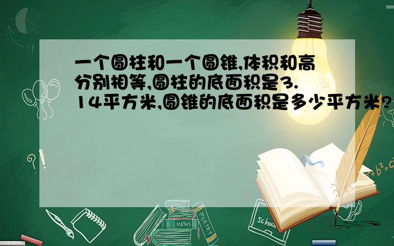 一个圆柱和一个圆锥,体积和高分别相等,圆柱的底面积是3.14平方米,圆锥的底面积是多少平方米?急!急!