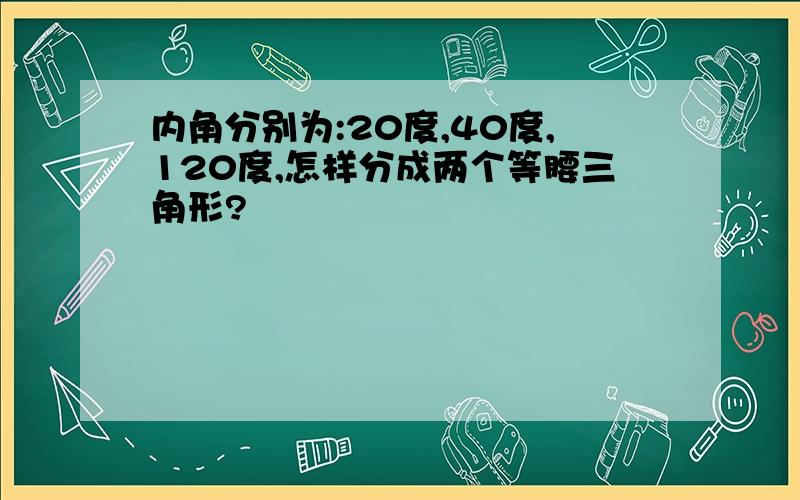 内角分别为:20度,40度,120度,怎样分成两个等腰三角形?