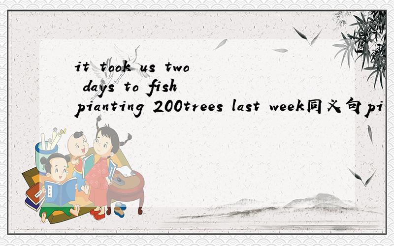 it took us two days to fish pianting 200trees last week同义句pi