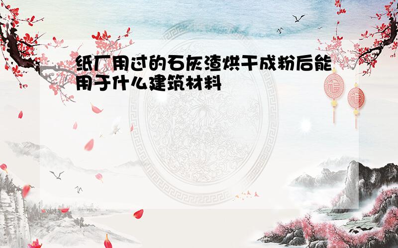 纸厂用过的石灰渣烘干成粉后能用于什么建筑材料