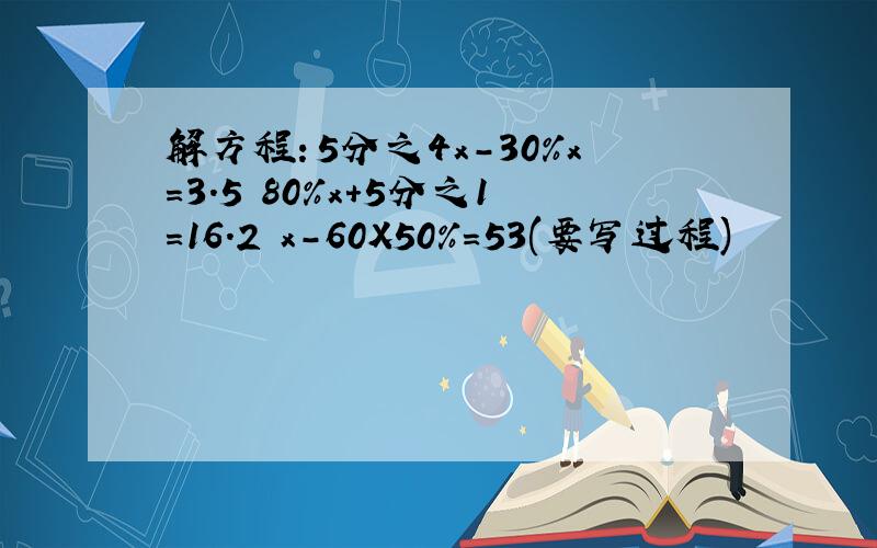 解方程：5分之4x-30%x=3.5 80%x+5分之1=16.2 x-60X50%=53(要写过程)