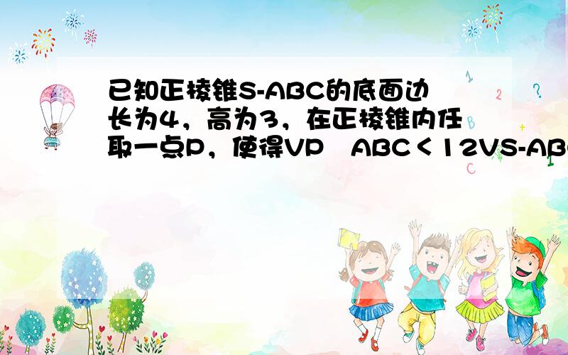 已知正棱锥S-ABC的底面边长为4，高为3，在正棱锥内任取一点P，使得VP−ABC＜12VS-ABC的概率是（　　）