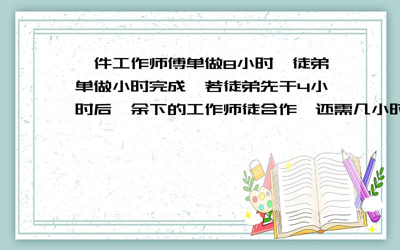 一件工作师傅单做8小时,徒弟单做小时完成,若徒弟先干4小时后,余下的工作师徒合作,还需几小时完成