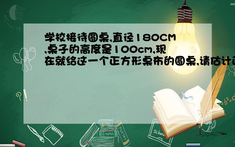 学校接待圆桌,直径180CM,桌子的高度是100cm,现在就给这一个正方形桌布的圆桌,请估计正方形的面积?