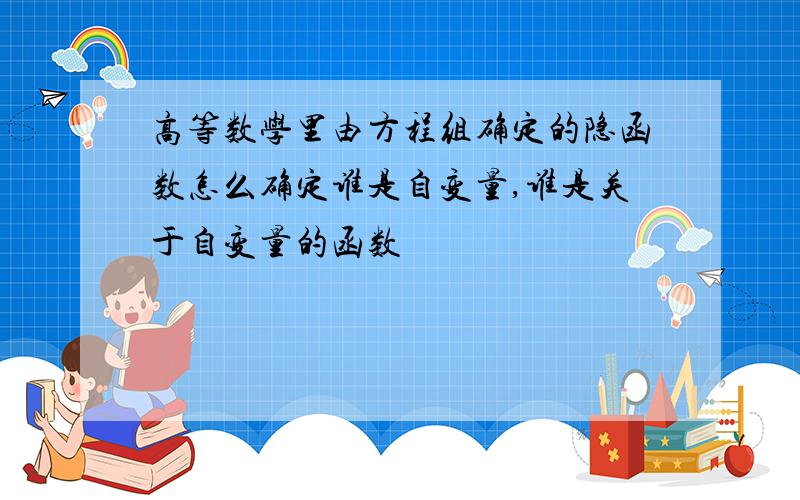 高等数学里由方程组确定的隐函数怎么确定谁是自变量,谁是关于自变量的函数