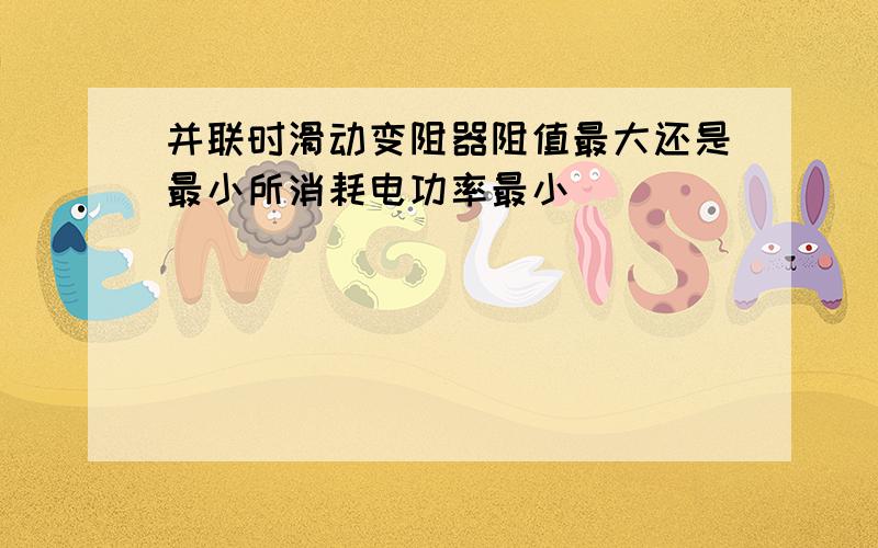 并联时滑动变阻器阻值最大还是最小所消耗电功率最小