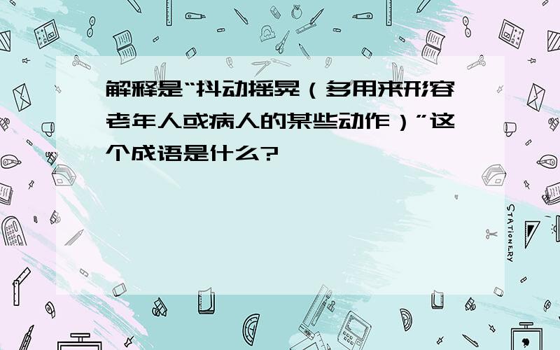 解释是“抖动摇晃（多用来形容老年人或病人的某些动作）”这个成语是什么?