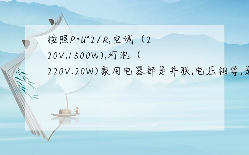 按照P=U^2/R,空调（220V,1500W),灯泡（220V.20W)家用电器都是并联,电压相等,是否就证明空调电阻