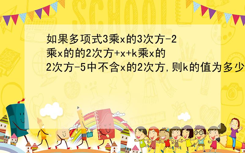 如果多项式3乘x的3次方-2乘x的的2次方+x+k乘x的2次方-5中不含x的2次方,则k的值为多少