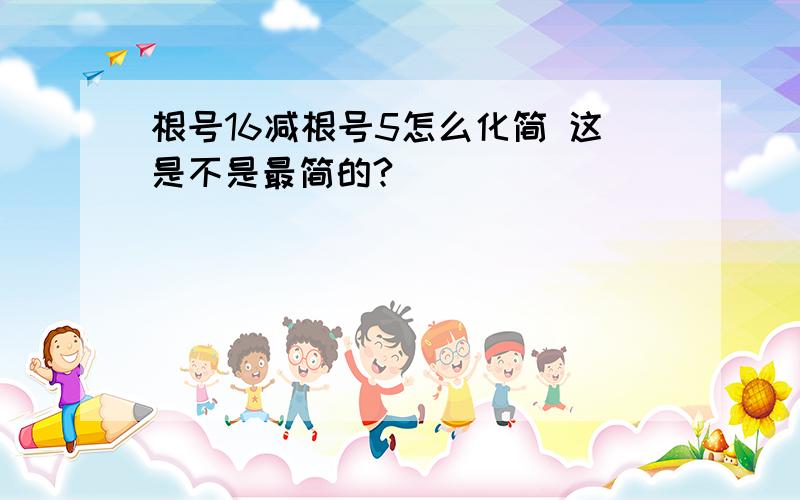 根号16减根号5怎么化简 这是不是最简的?