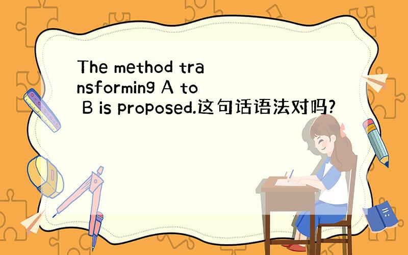 The method transforming A to B is proposed.这句话语法对吗?