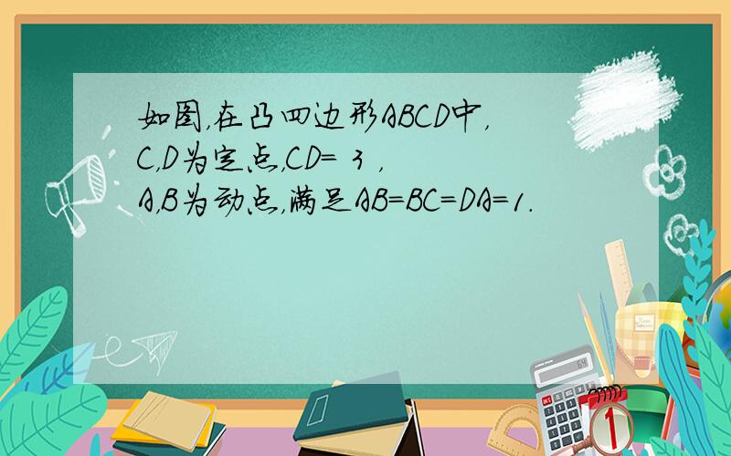 如图，在凸四边形ABCD中，C，D为定点，CD= 3 ，A，B为动点，满足AB=BC=DA=1．