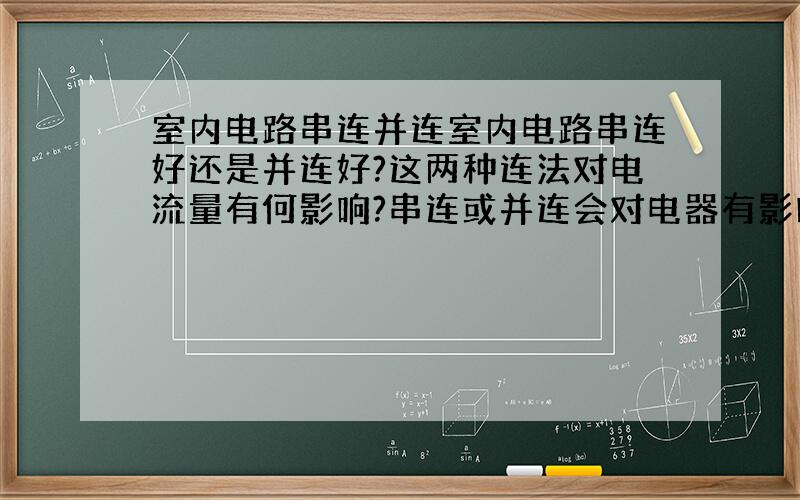 室内电路串连并连室内电路串连好还是并连好?这两种连法对电流量有何影响?串连或并连会对电器有影响吗?