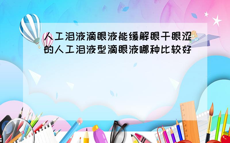 人工泪液滴眼液能缓解眼干眼涩的人工泪液型滴眼液哪种比较好