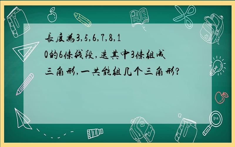 长度为3,5,6,7,8,10的6条线段,选其中3条组成三角形,一共能组几个三角形?