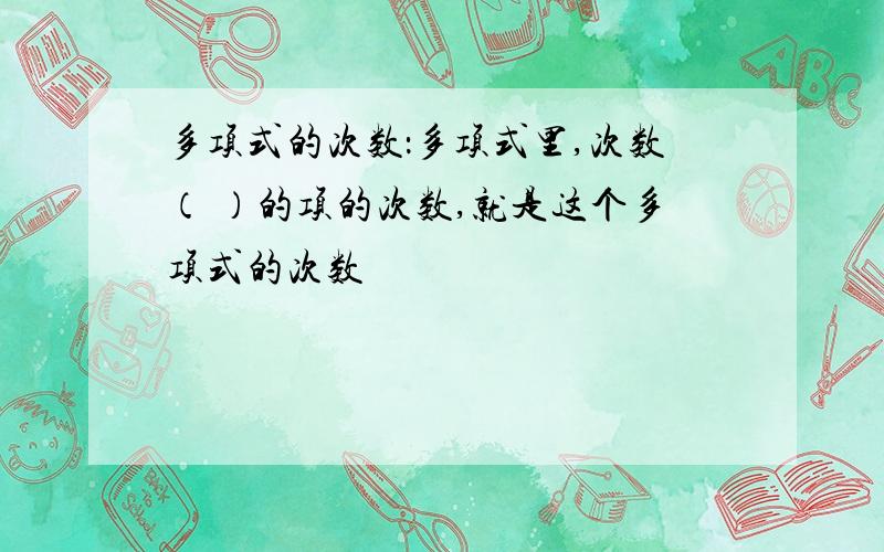 多项式的次数：多项式里,次数（ ）的项的次数,就是这个多项式的次数