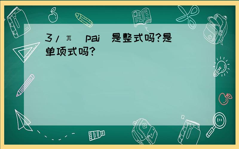 3/π(pai)是整式吗?是单项式吗?