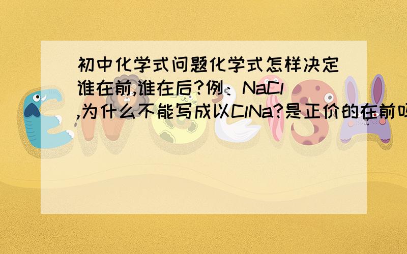 初中化学式问题化学式怎样决定谁在前,谁在后?例：NaCl,为什么不能写成以ClNa?是正价的在前吗?那NH3(小3)、C