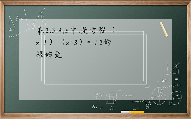 在2,3,4,5中,是方程（x-1）（x-8）=-12的根的是