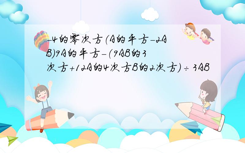 -4的零次方（A的平方-2AB)9A的平方-（9AB的3次方+12A的4次方B的2次方）÷3AB