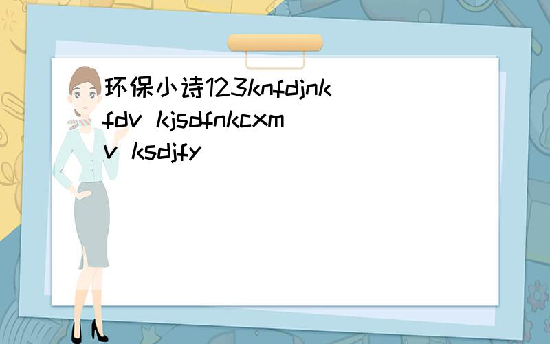 环保小诗123knfdjnkfdv kjsdfnkcxmv ksdjfy