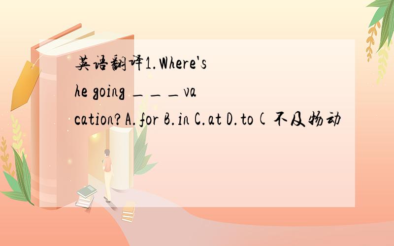 英语翻译1.Where's he going ___vacation?A.for B.in C.at D.to(不及物动