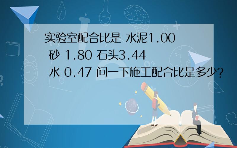 实验室配合比是 水泥1.00 砂 1.80 石头3.44 水 0.47 问一下施工配合比是多少?