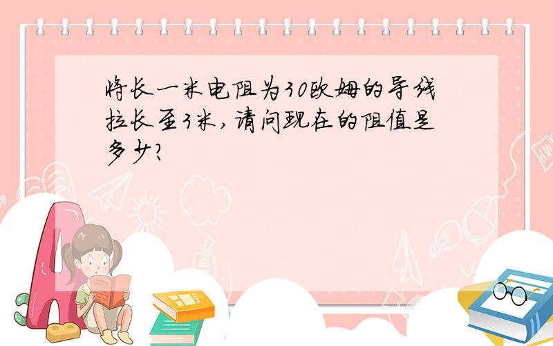 将长一米电阻为30欧姆的导线拉长至3米,请问现在的阻值是多少?