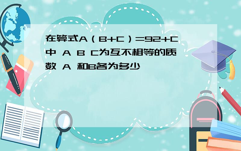 在算式A（B+C）=92+C中 A B C为互不相等的质数 A 和B各为多少