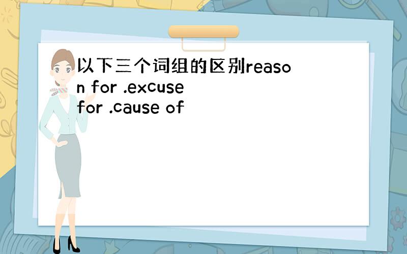 以下三个词组的区别reason for .excuse for .cause of