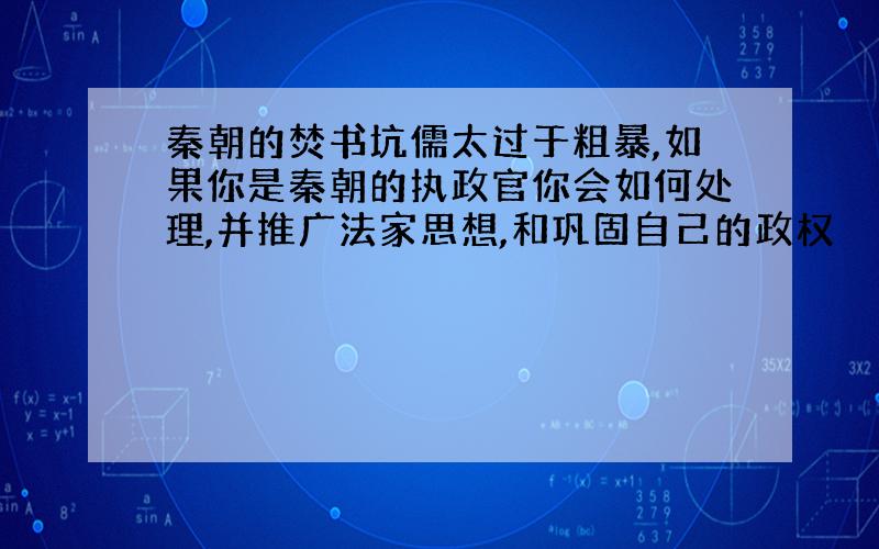 秦朝的焚书坑儒太过于粗暴,如果你是秦朝的执政官你会如何处理,并推广法家思想,和巩固自己的政权