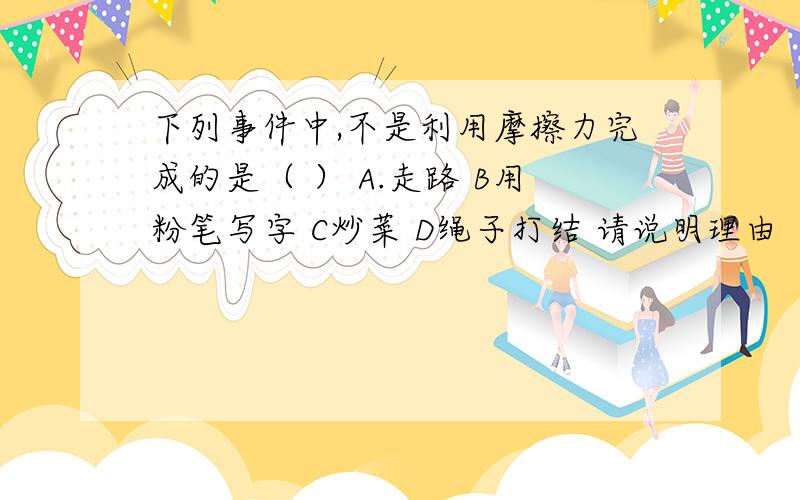 下列事件中,不是利用摩擦力完成的是（ ） A.走路 B用粉笔写字 C炒菜 D绳子打结 请说明理由