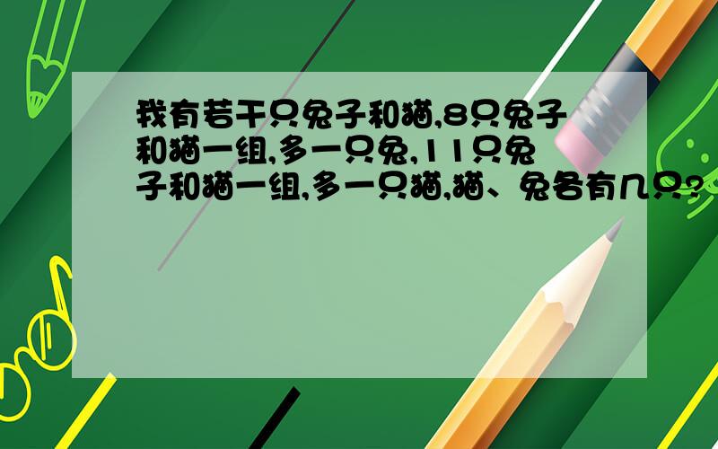 我有若干只兔子和猫,8只兔子和猫一组,多一只兔,11只兔子和猫一组,多一只猫,猫、兔各有几只?