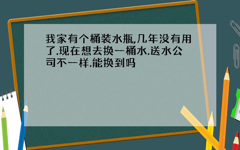 我家有个桶装水瓶,几年没有用了.现在想去换一桶水.送水公司不一样.能换到吗