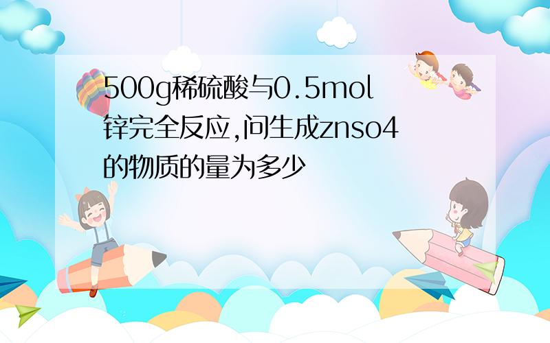 500g稀硫酸与0.5mol锌完全反应,问生成znso4的物质的量为多少