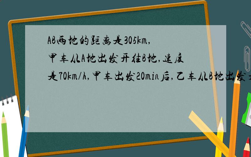 AB两地的距离是305km,甲车从A地出发开往B地,速度是70km/h,甲车出发20min后,乙车从B地出发开往A地,速