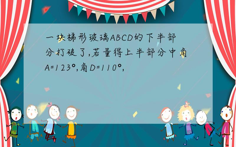 一块梯形玻璃ABCD的下半部分打破了,若量得上半部分中角A=123°,角D=110°,