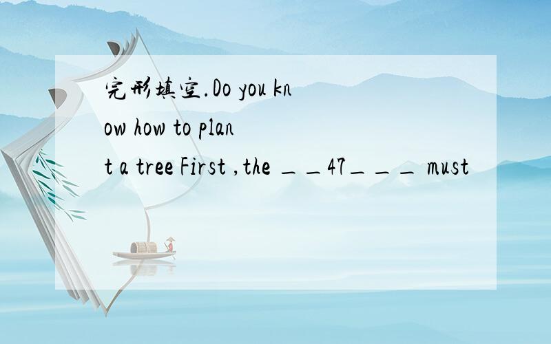 完形填空.Do you know how to plant a tree First ,the __47___ must