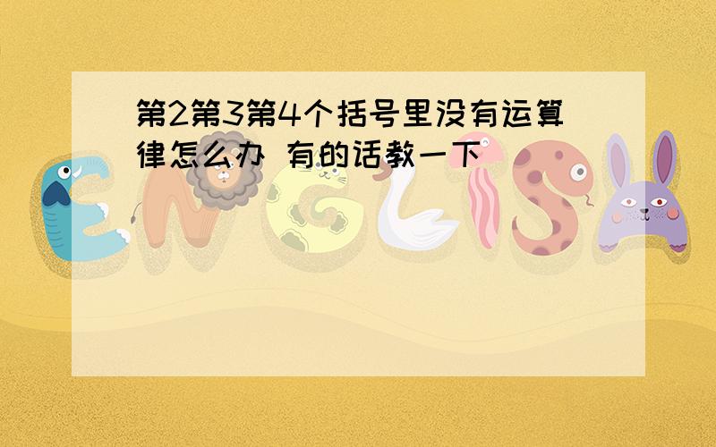 第2第3第4个括号里没有运算律怎么办 有的话教一下