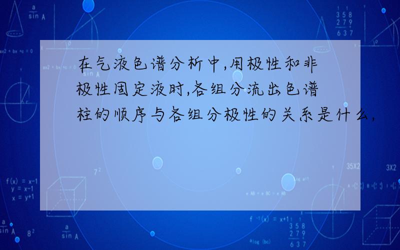 在气液色谱分析中,用极性和非极性固定液时,各组分流出色谱柱的顺序与各组分极性的关系是什么,