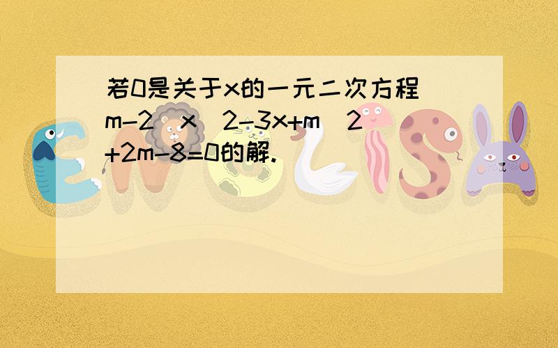 若0是关于x的一元二次方程（m-2)x^2-3x+m^2+2m-8=0的解.