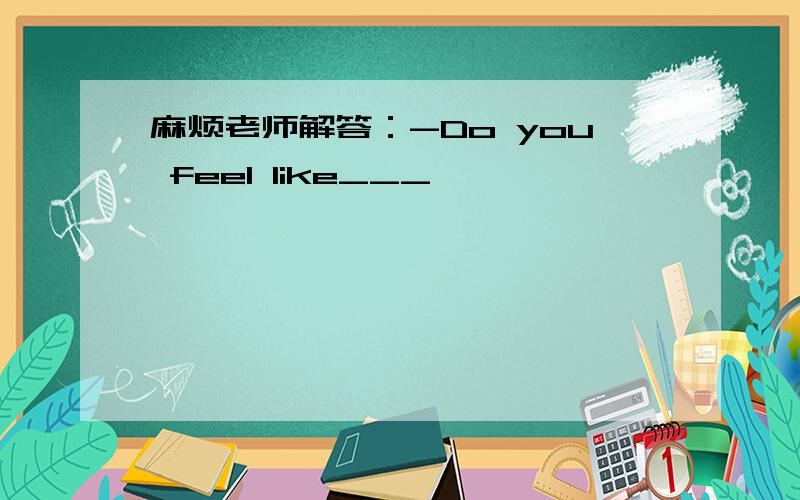 麻烦老师解答：-Do you feel like___